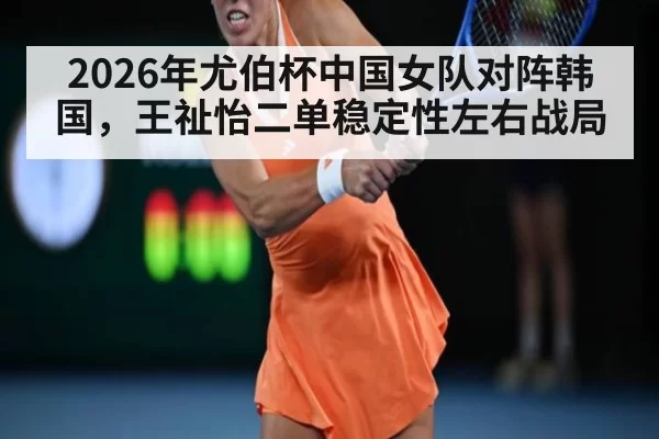 2026年尤伯杯中国女队对阵韩国,王祉怡二单稳定性左右战局